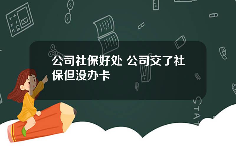 公司社保好处 公司交了社保但没办卡